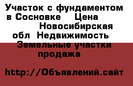Участок с фундаментом в Сосновке. › Цена ­ 1 500 000 - Новосибирская обл. Недвижимость » Земельные участки продажа   